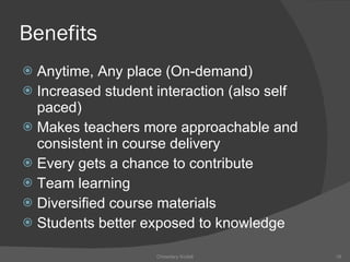 Benefits Anytime, Any place (On-demand) Increased student interaction (also self paced) Makes teachers more approachable and consistent in course delivery Every gets a chance to contribute Team learning Diversified course materials Students better exposed to knowledge Chowdary Kodali 