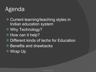 Agenda Current learning/teaching styles in Indian education system Why Technology? How can it help? Different kinds of techs for Education Benefits and drawbacks Wrap Up Chowdary Kodali 