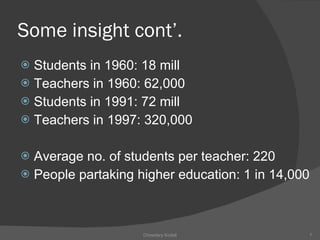 Some insight cont’. Students in 1960: 18 mill Teachers in 1960: 62,000 Students in 1991: 72 mill Teachers in 1997: 320,000 Average no. of students per teacher: 220 People partaking higher education: 1 in 14,000 Chowdary Kodali 