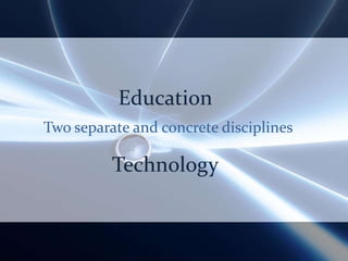 Education Two separate and concrete disciplines Technology 