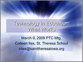 Technology in Education: What Works March 9, 2009 PTC Mtg. Colleen Ites, St. Theresa School [email_address] 