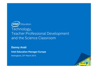 Technology,
Teacher Professional Development
and the Science Classroom
Danny Arati
Intel Education Manager Europe
Nottingham, 25th March 2015
 