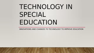 TECHNOLOGY IN
SPECIAL
EDUCATION
INNOVATIONS AND CHANGES TO TECHNOLOGY TO IMPROVE EDUCATION
 