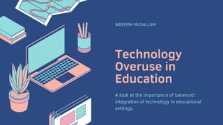 Technology
Overuse in
Education
WDEEMA MUSALLAM
A look at the importance of balanced
integration of technology in educational
settings.
 