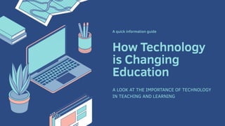 How Technology
is Changing
Education
A quick information guide
A LOOK AT THE IMPORTANCE OF TECHNOLOGY
IN TEACHING AND LEARNING
 