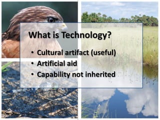 What is Technology?
• Cultural artifact (useful)
• Artificial aid
• Capability not inherited
 
