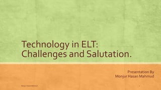 Technology in ELT:
Challenges and Salutation.
Presentation By
Monjur Hasan Mahmud
Monjur Hasan Mahmud 1
 