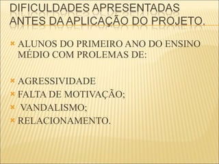 ALUNOS DO PRIMEIRO ANO DO ENSINO MÉDIO COM PROLEMAS DE: AGRESSIVIDADE FALTA DE MOTIVAÇÃO; VANDALISMO; RELACIONAMENTO. 