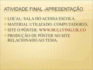 LOCAL: SALA DO ACESSA ESCOLA. MATERIAL UTILIZADO: COMPUTADORES. SITE O PÔSTER:  WWW.BULLYING.UK.CO PRODUÇÃO DE PÔSTER NO SITE RELACIONADO AO TEMA. 