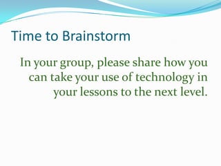 Time to Brainstorm
In your group, please share how you
can take your use of technology in
your lessons to the next level.

 