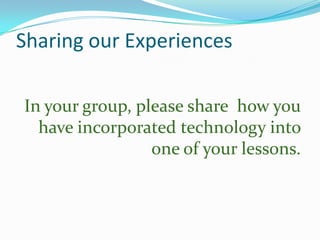 Sharing our Experiences
In your group, please share how you
have incorporated technology into
one of your lessons.

 