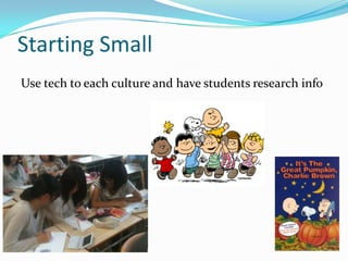 Starting Small
Use tech to each culture and have students research info

 