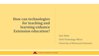 How can technologies
for teaching and
learning enhance
Extension education?
Amy Baker
Chief Technology Officer
University of Minnesota Extension
 