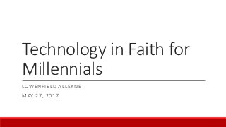Technology in Faith for
Millennials
LOWENFIELD ALLEYNE
MAY 27, 2017
 