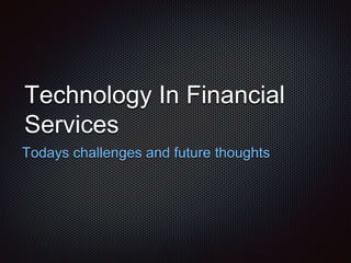 Technology In Financial
Services
Todays challenges and future thoughts
 