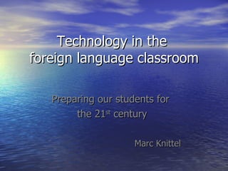 Technology in the  foreign language classroom Preparing our students for  the 21 st  century Marc Knittel 