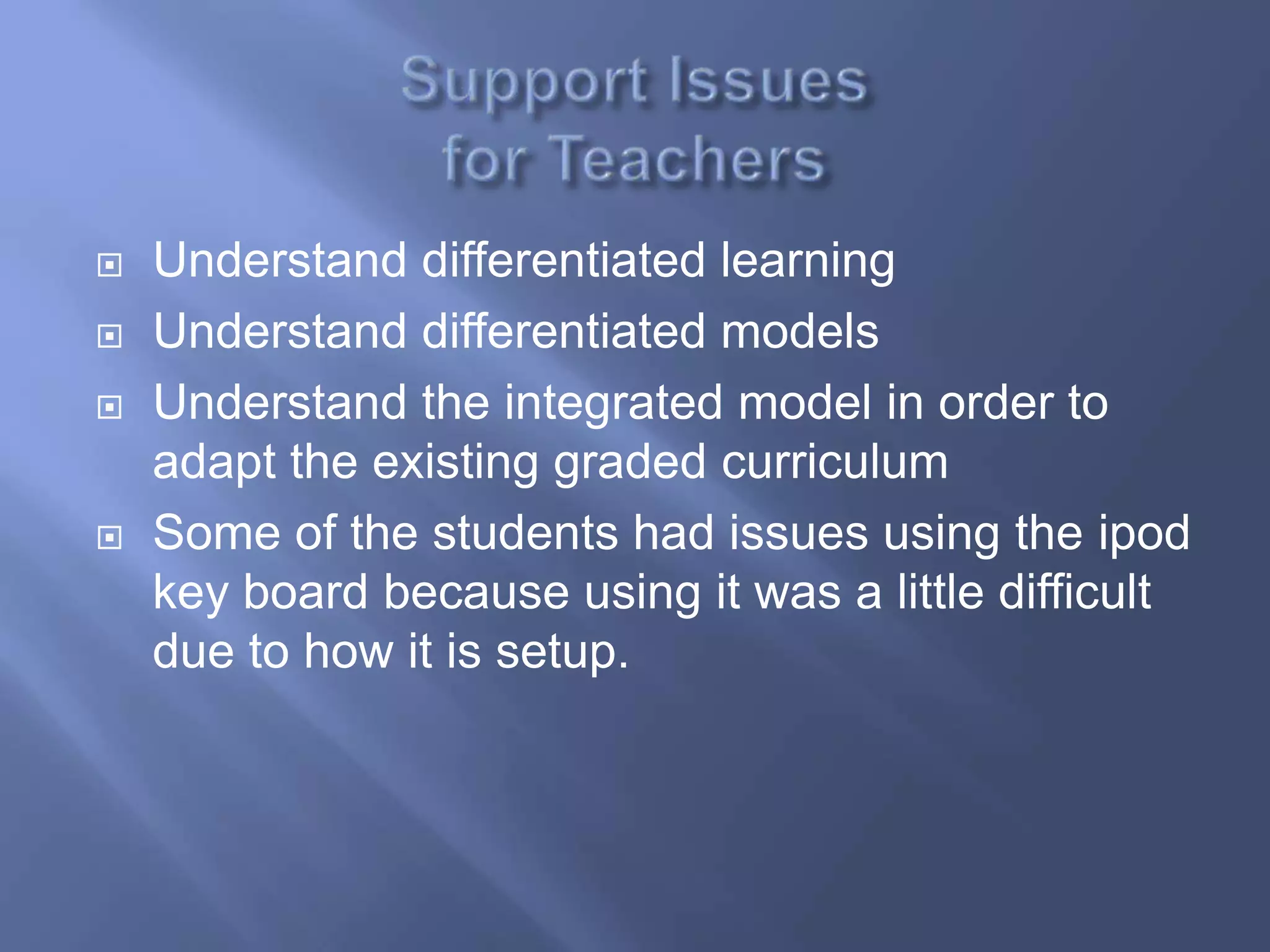   Understand differentiated learning
   Understand differentiated models
   Understand the integrated model in order to
    adapt the existing graded curriculum
   Some of the students had issues using the ipod
    key board because using it was a little difficult
    due to how it is setup.
 