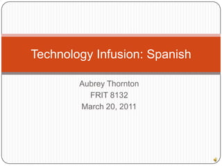 Aubrey Thornton FRIT 8132 March 20, 2011 Technology Infusion: Spanish 