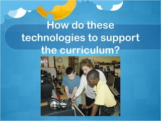 How do these technologies to support the curriculum? 