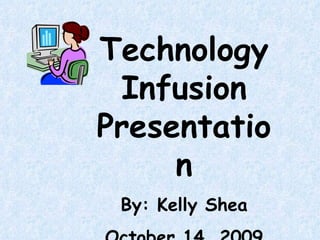 Technology Infusion Presentation By: Kelly Shea October 14, 2009 