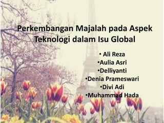 Perkembangan Majalah pada Aspek 
Teknologi dalam Isu Global 
• Ali Reza 
•Aulia Asri 
•Delliyanti 
•Denia Prameswari 
•Divi Adi 
•Muhammad Hada 
 