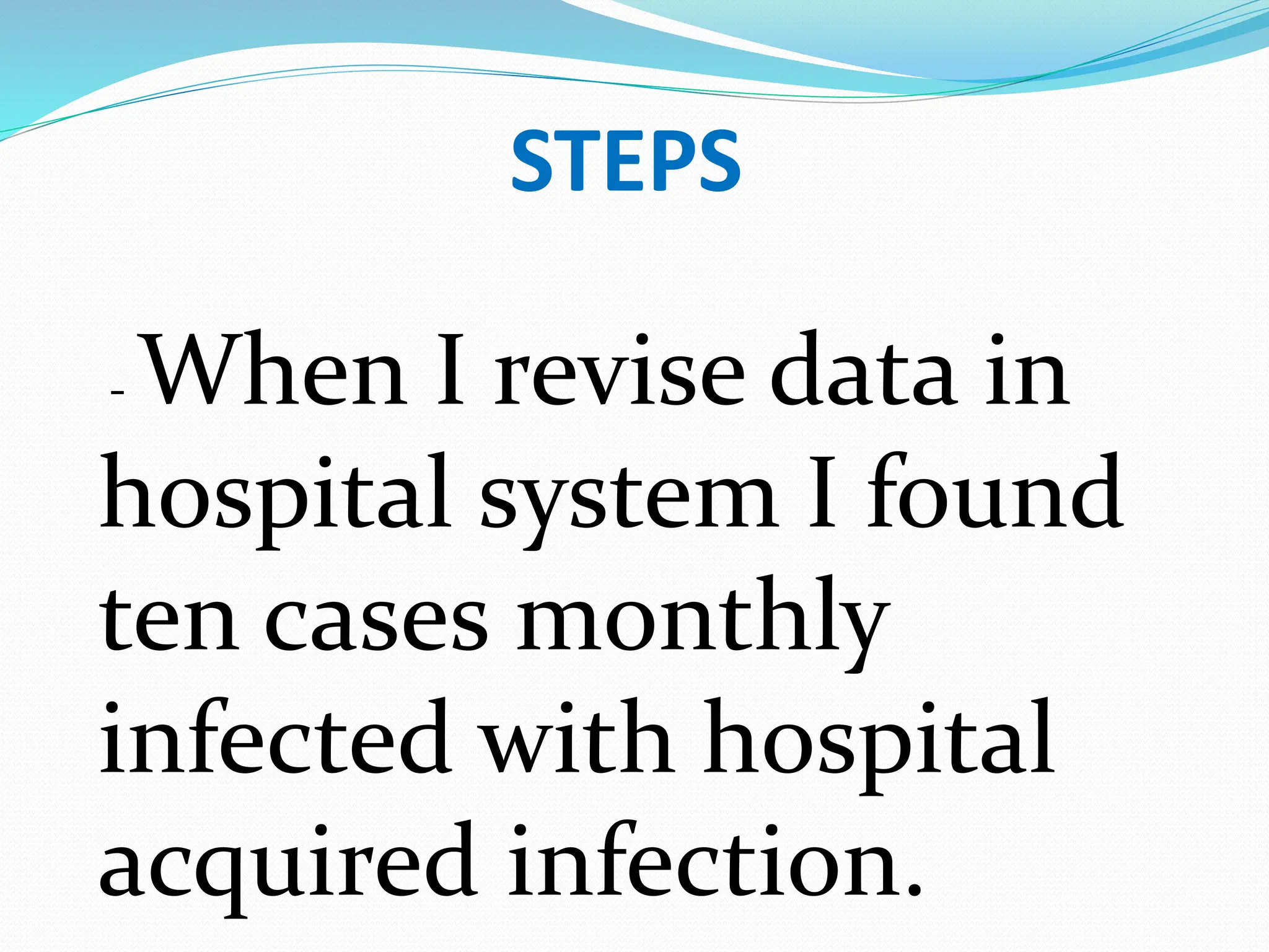 STEPS
- When I revise data in
hospital system I found
ten cases monthly
infected with hospital
acquired infection.
 