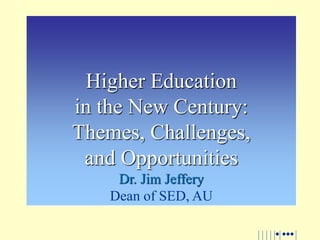 Higher Education
in the New Century:
Themes, Challenges,
and Opportunities
Dr. Jim Jeffery
Dean of SED, AU
 
