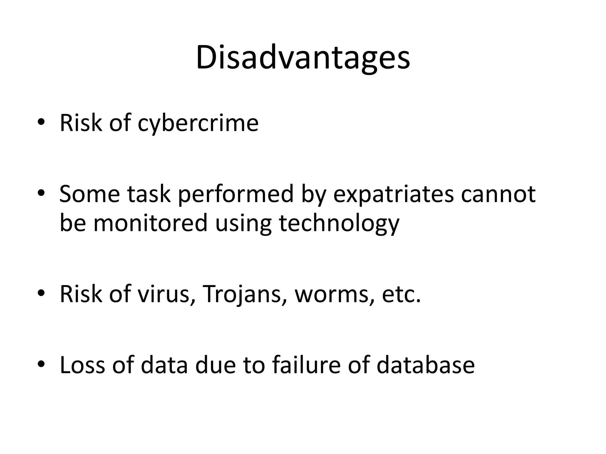Disadvantages
• Risk of cybercrime
• Some task performed by expatriates cannot
be monitored using technology
• Risk of virus, Trojans, worms, etc.
• Loss of data due to failure of database
 