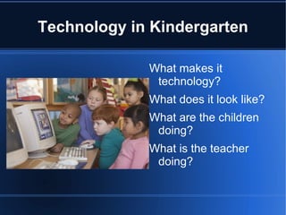 Technology in Kindergarten

             What makes it
              technology?
             What does it look like?
             What are the children
              doing?
             What is the teacher
              doing?
 