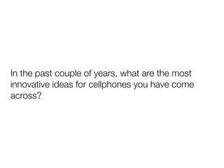 In the past couple of years, what are the most
innovative ideas for cellphones you have come
across?
 