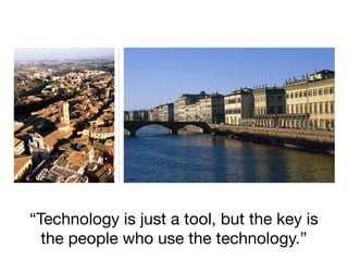 “Technology is just a tool, but the key is
the people who use the technology.”
 
