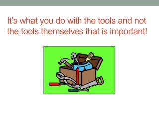 It’s what you do with the tools and not 
the tools themselves that is important! 
 