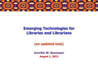 Emerging Technologies for
Libraries and Librarians
(an updated look)
Jennifer W. Baxmeyer
August 1, 2013
 
