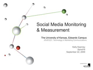 Social Media Monitoring & Measurement The University of Kansas, Edwards Campus JOUR 831: Technology in Marketing Communications Kelly Kearney Spiral16 September 22, 2009 