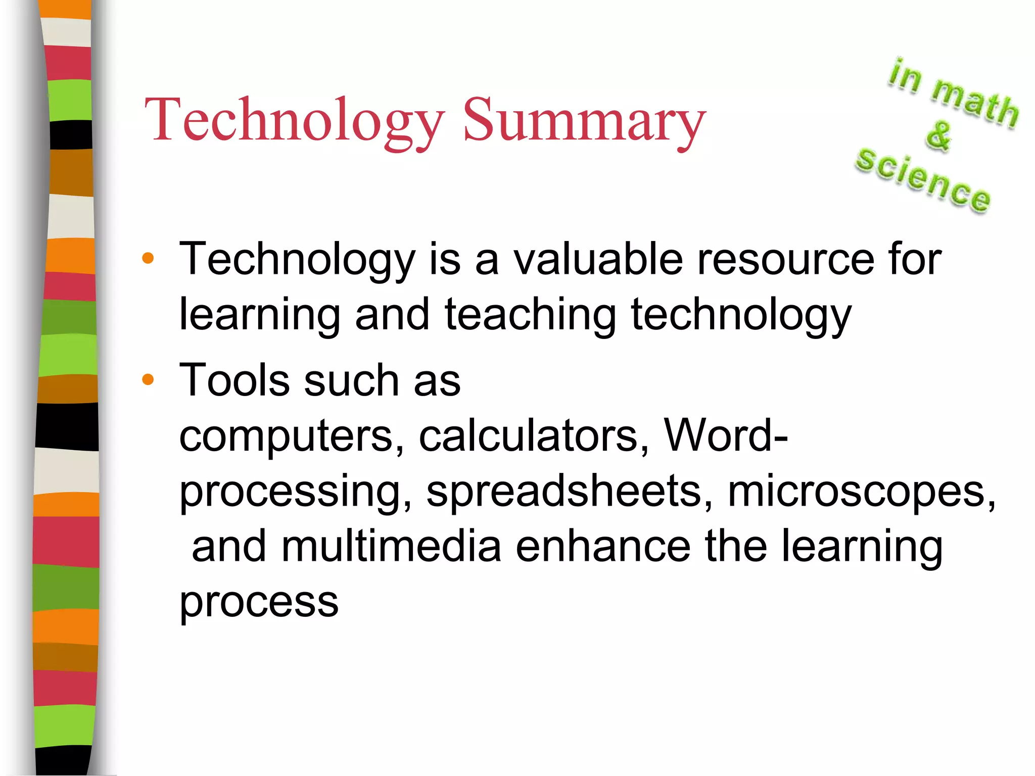 Technology SummaryTechnology is a valuable resource for learning and teaching technologyTools such as computers, calculators, Word-processing, spreadsheets, microscopes, and multimedia enhance the learning process 