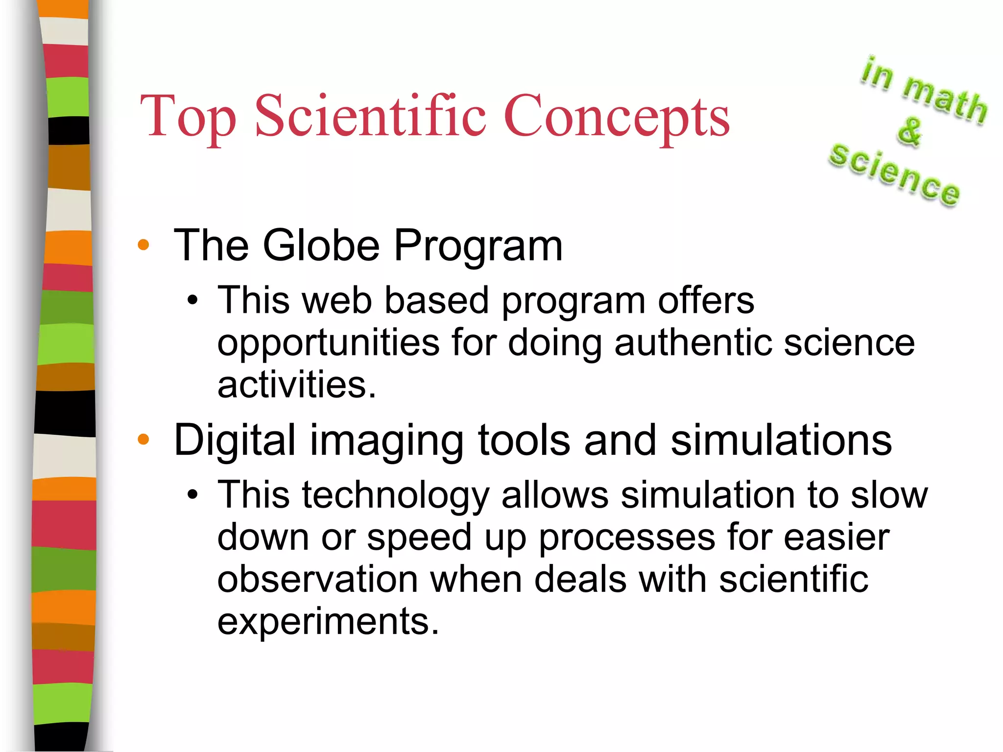 Top Scientific ConceptsThe Globe ProgramThis web based program offers opportunities for doing authentic science activities.Digital imaging tools and simulationsThis technology allows simulation to slow down or speed up processes for easier observation when deals with scientific experiments.