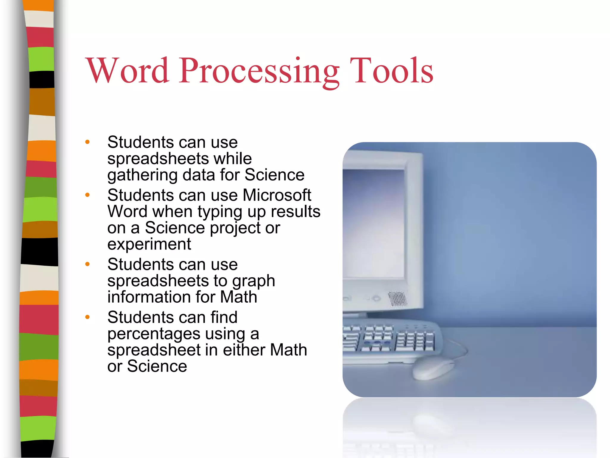 Word Processing ToolsStudents can use spreadsheets while gathering data for ScienceStudents can use Microsoft Word when typing up results on a Science project or experimentStudents can use spreadsheets to graph information for MathStudents can find percentages using a spreadsheet in either Math or Science