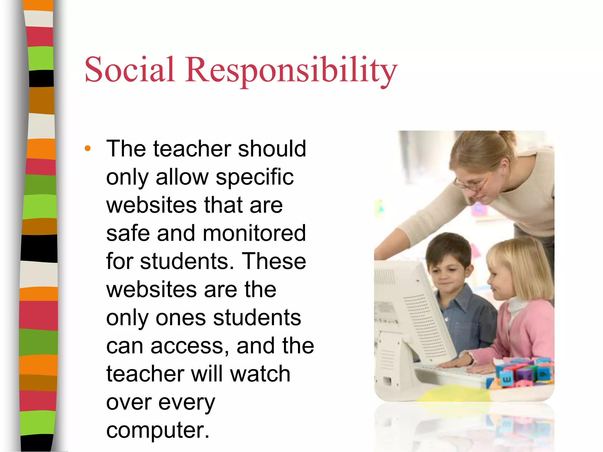 Social ResponsibilityThe teacher should only allow specific websites that are safe and monitored for students. These websites are the only ones students can access, and the teacher will watch over every computer.  