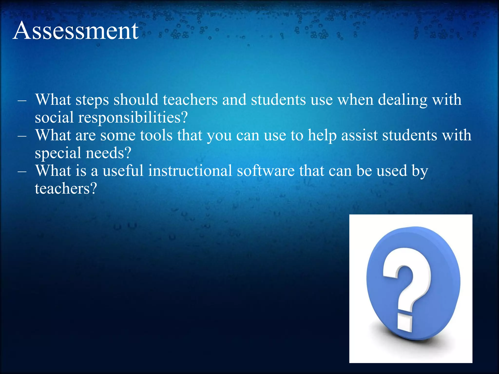 Assessment What steps should teachers and students use when dealing with social responsibilities? What are some tools that you can use to help assist students with special needs? What is a useful instructional software that can be used by teachers?  