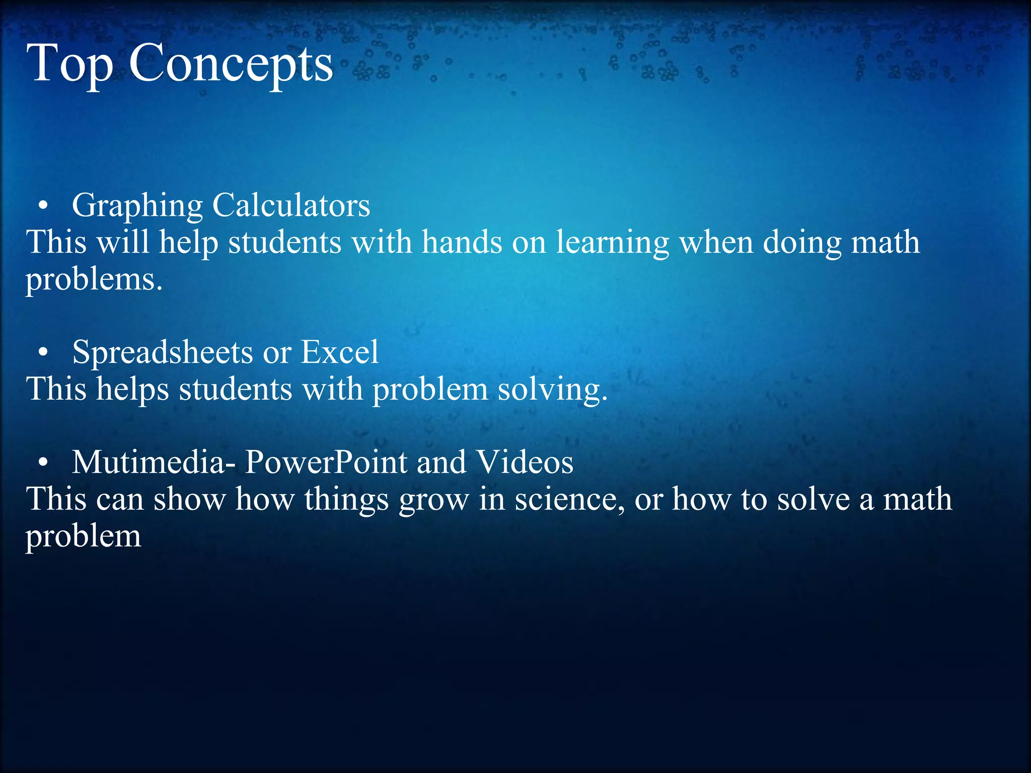 Top Concepts Graphing Calculators This will help students with hands on learning when doing math problems.  Spreadsheets or Excel This helps students with problem solving.  Mutimedia- PowerPoint and Videos This can show how things grow in science, or how to solve a math problem  