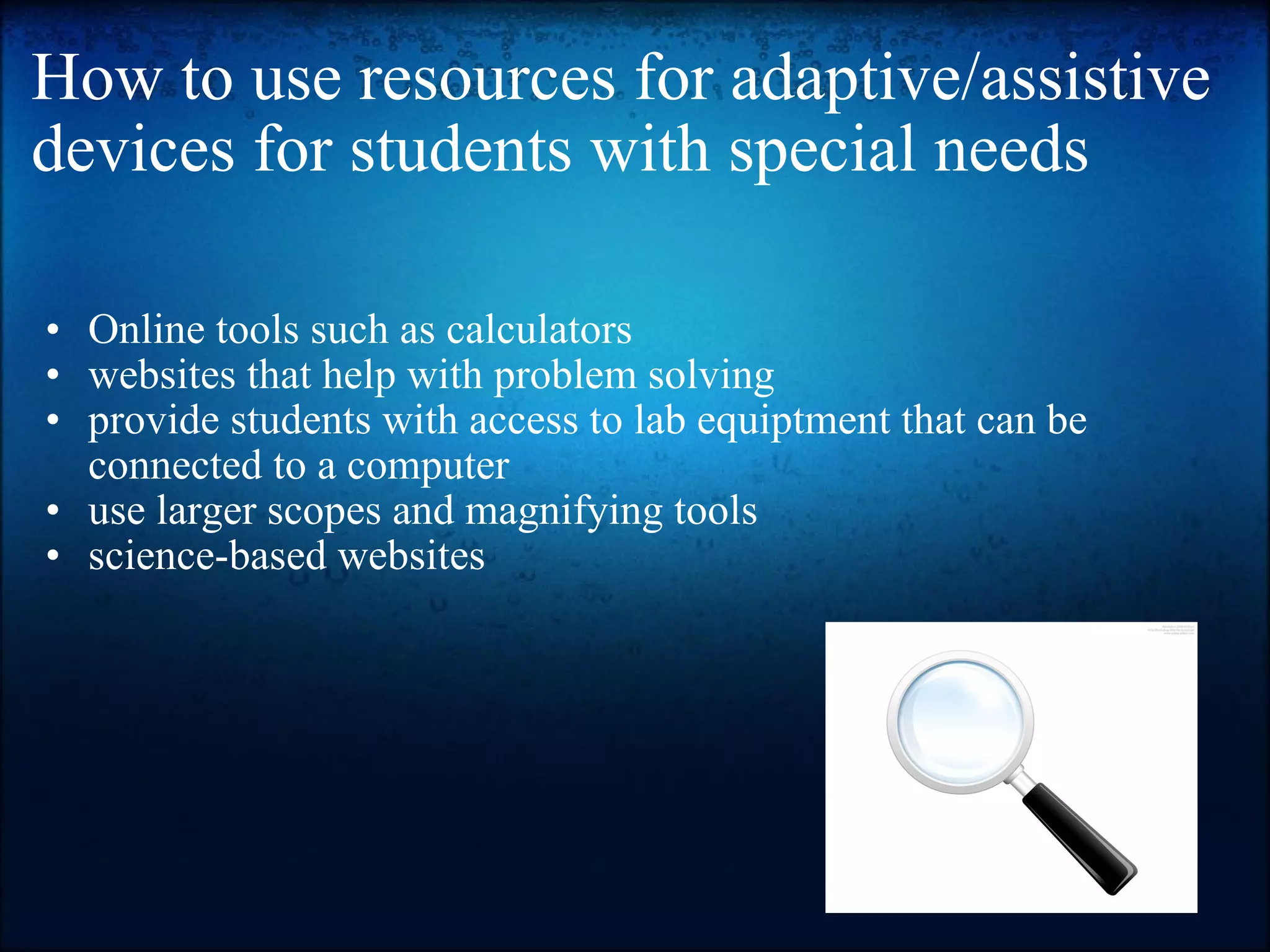 How to use resources for adaptive/assistive devices for students with special needs Online tools such as calculators websites that help with problem solving provide students with access to lab equiptment that can be connected to a computer use larger scopes and magnifying tools science-based websites 