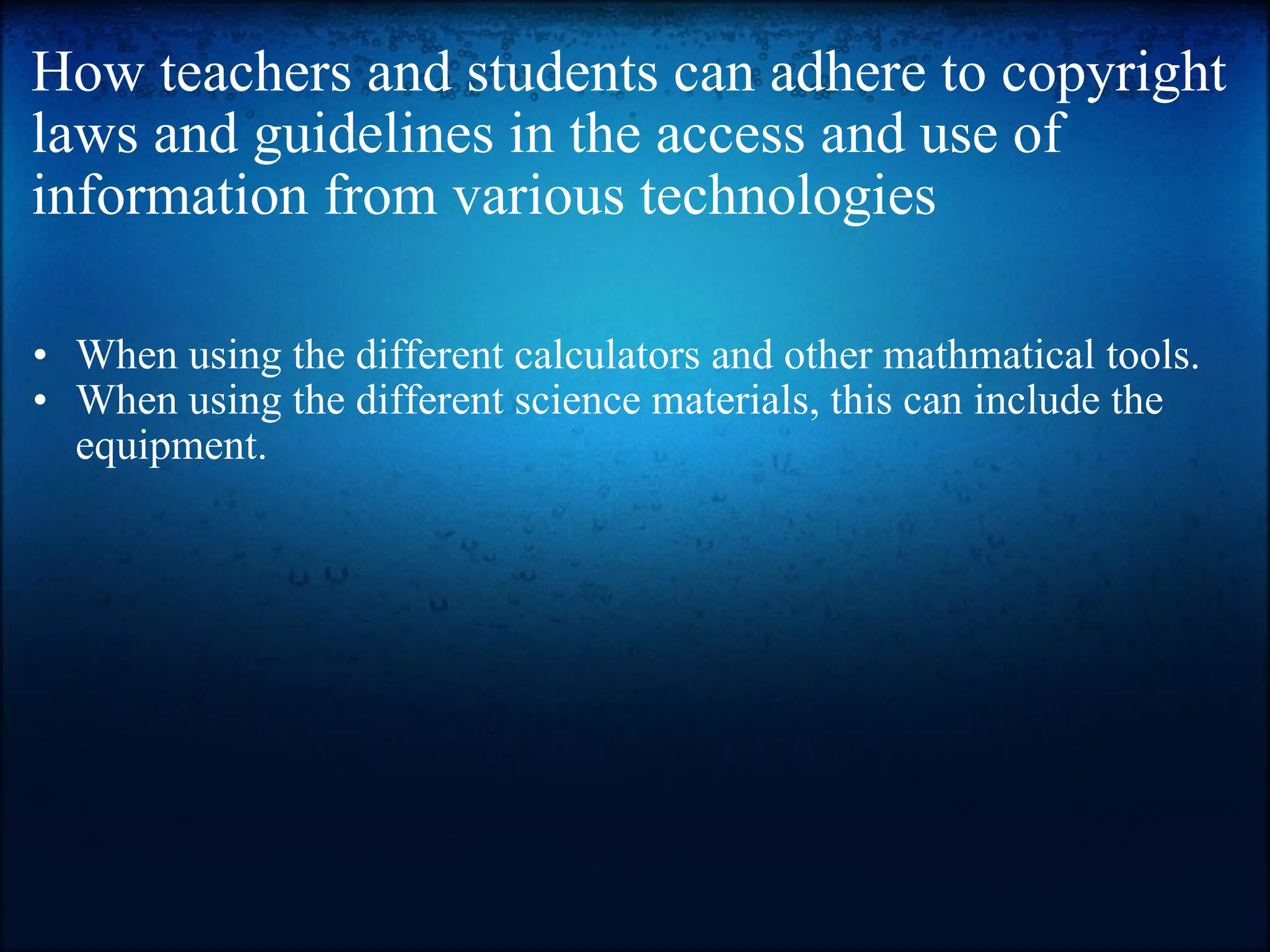 How teachers and students can adhere to copyright laws and guidelines in the access and use of information from various technologies When using the different calculators and other mathmatical tools. When using the different science materials, this can include the equipment. 