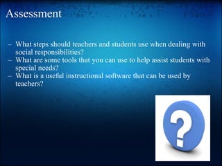 Assessment What steps should teachers and students use when dealing with social responsibilities? What are some tools that you can use to help assist students with special needs? What is a useful instructional software that can be used by teachers?  