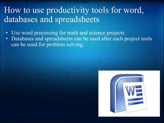 How to use productivity tools for word, databases and spreadsheets Use word processing for math and science projects Databases and spreadsheets can be used after each project tools can be used for problem solving. 