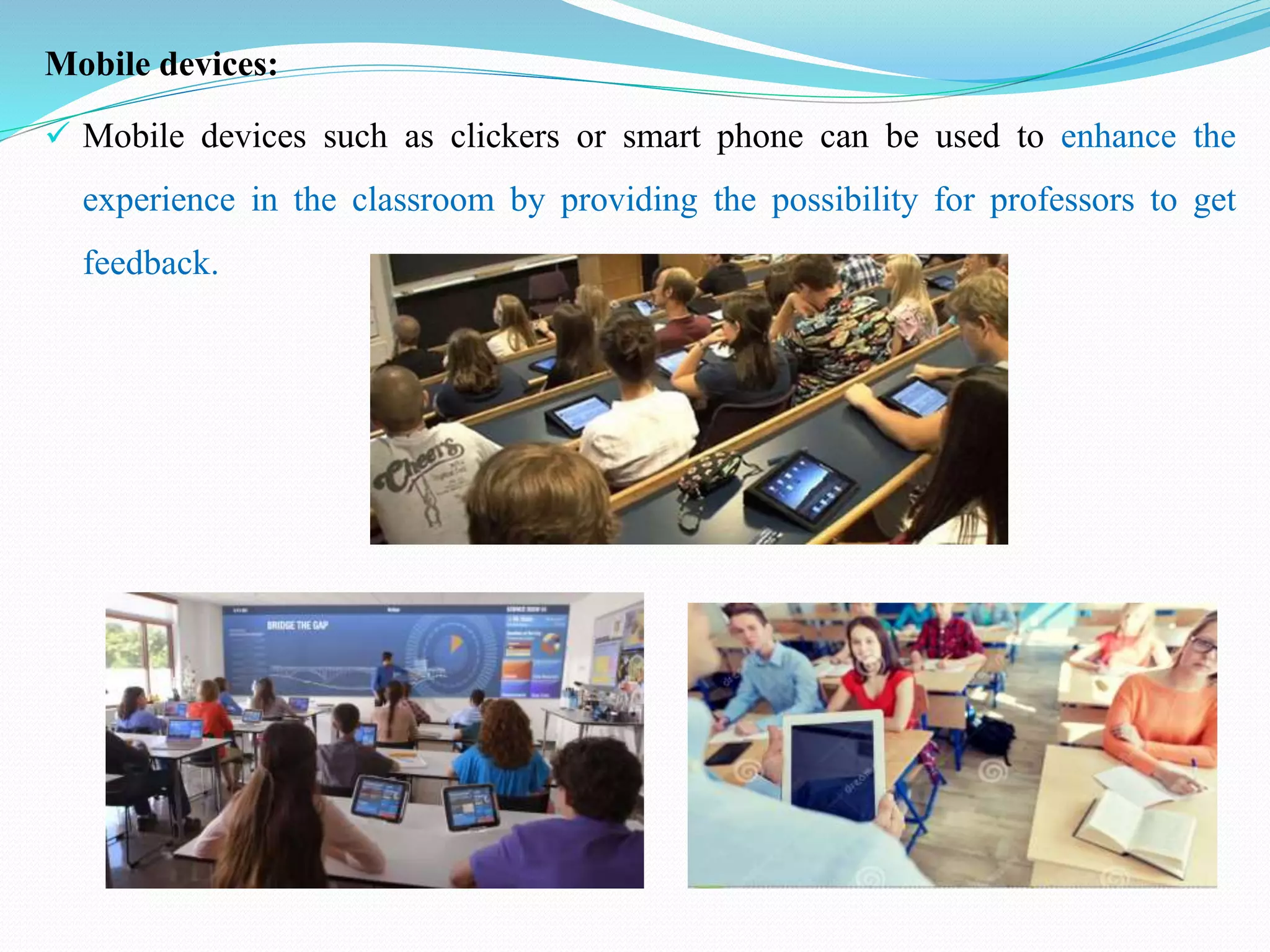 Mobile devices:
 Mobile devices such as clickers or smart phone can be used to enhance the
experience in the classroom by providing the possibility for professors to get
feedback.
 