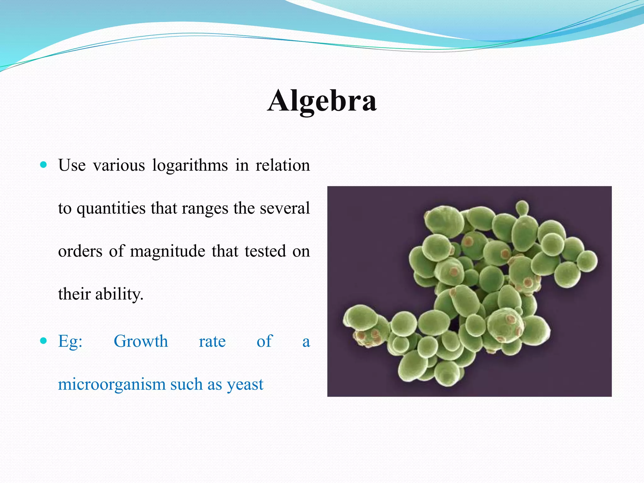 Algebra
 Use various logarithms in relation
to quantities that ranges the several
orders of magnitude that tested on
their ability.
 Eg: Growth rate of a
microorganism such as yeast
 