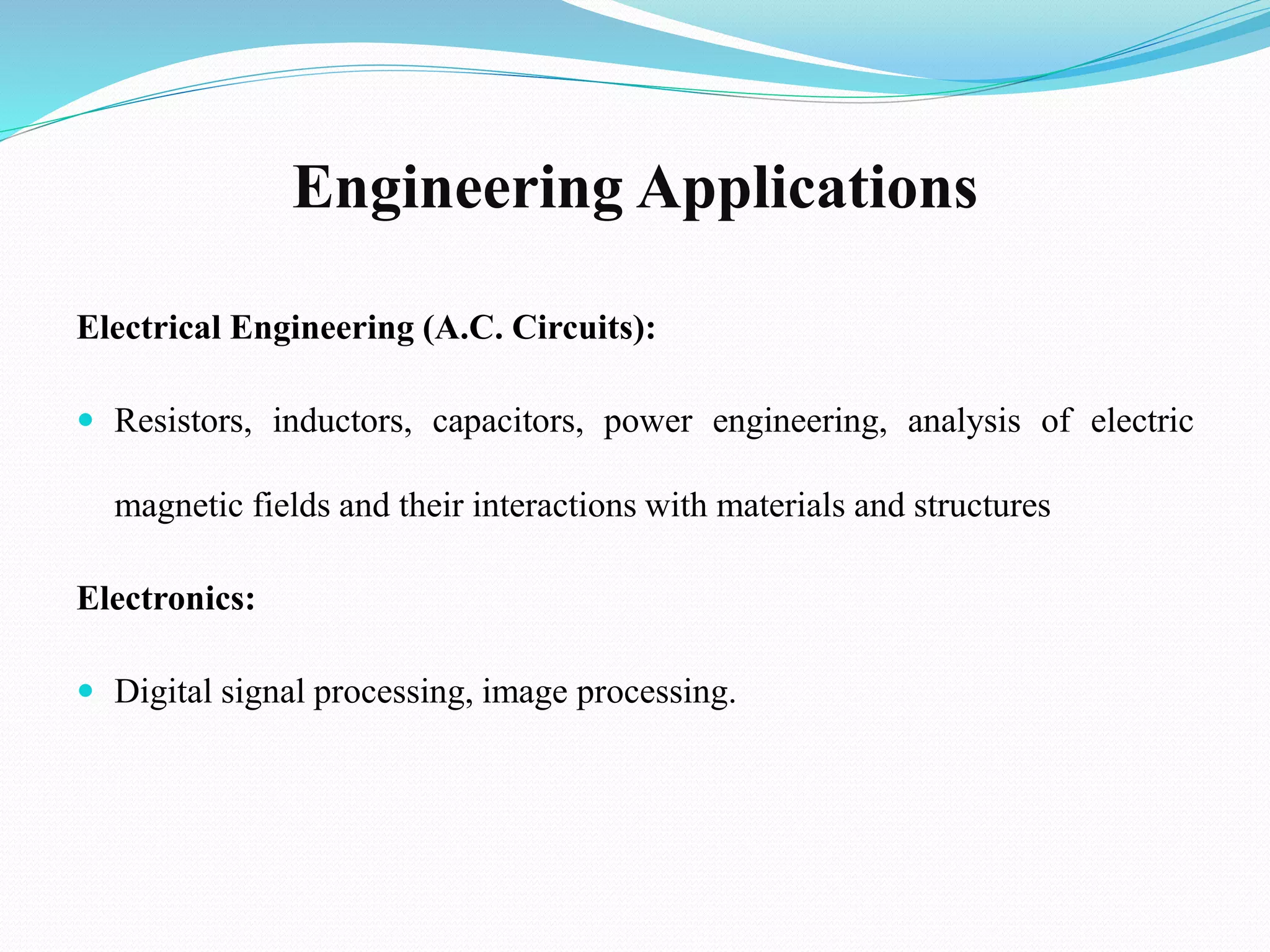 Engineering Applications
Electrical Engineering (A.C. Circuits):
 Resistors, inductors, capacitors, power engineering, analysis of electric
magnetic fields and their interactions with materials and structures
Electronics:
 Digital signal processing, image processing.
 