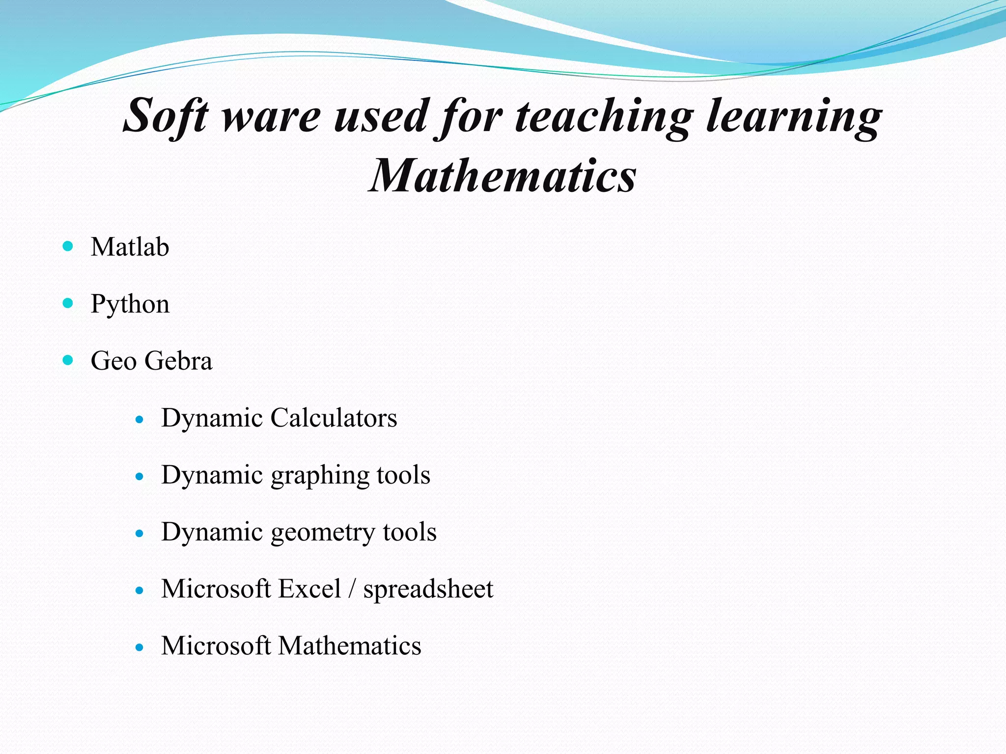 Soft ware used for teaching learning
Mathematics
 Matlab
 Python
 Geo Gebra
 Dynamic Calculators
 Dynamic graphing tools
 Dynamic geometry tools
 Microsoft Excel / spreadsheet
 Microsoft Mathematics
 