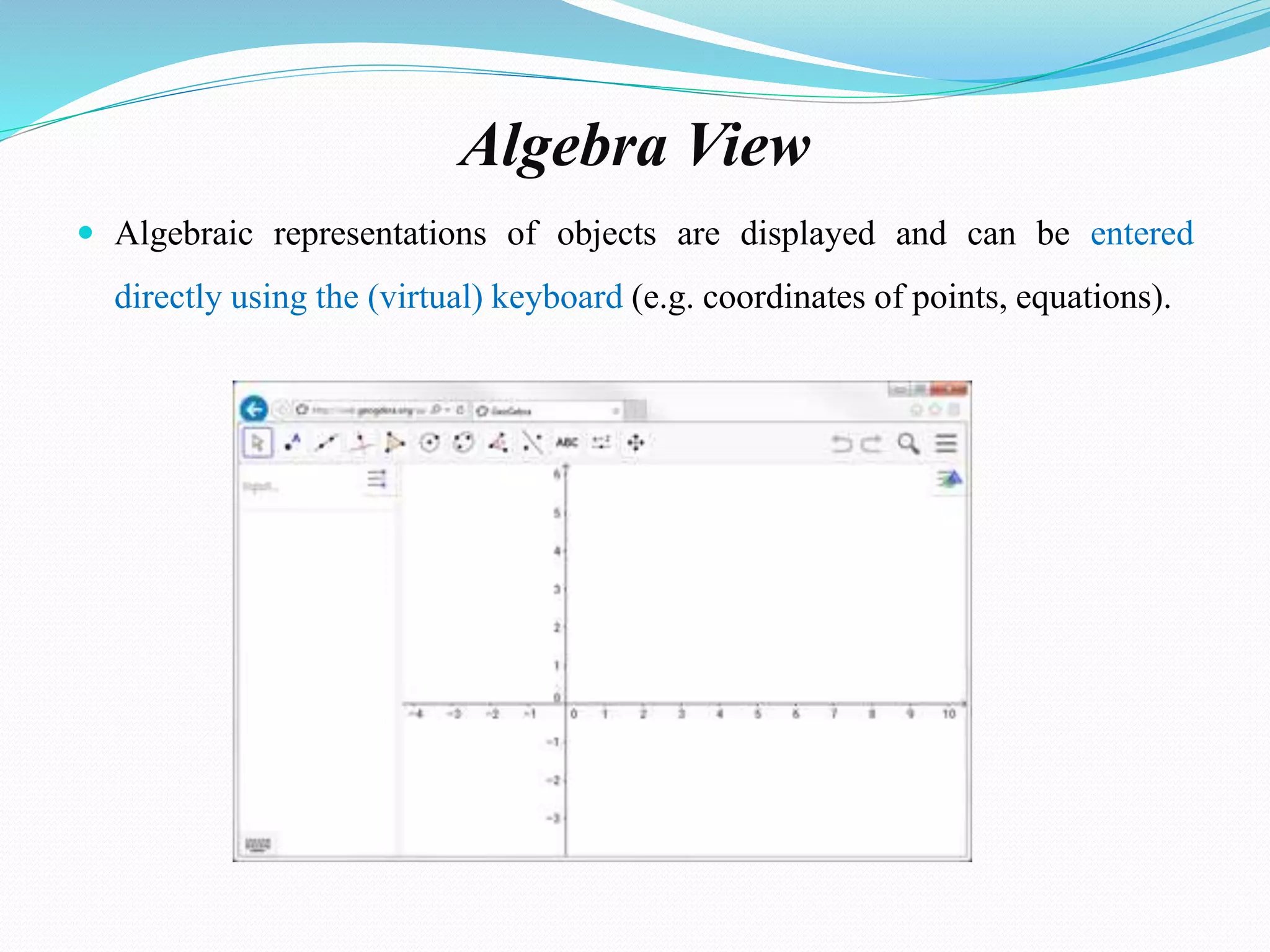 Algebra View
 Algebraic representations of objects are displayed and can be entered
directly using the (virtual) keyboard (e.g. coordinates of points, equations).
 