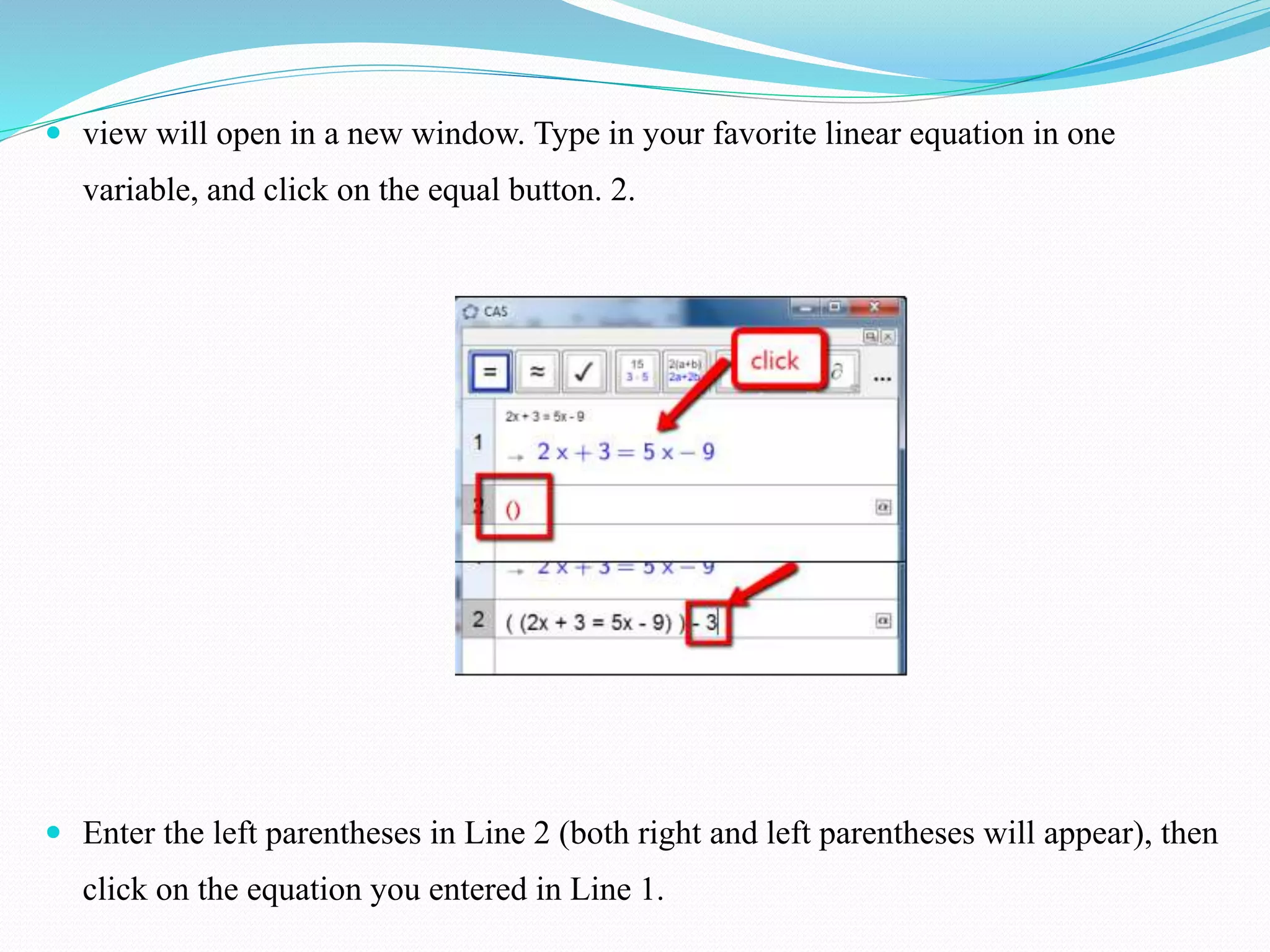  view will open in a new window. Type in your favorite linear equation in one
variable, and click on the equal button. 2.
 Enter the left parentheses in Line 2 (both right and left parentheses will appear), then
click on the equation you entered in Line 1.
 